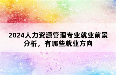 2024人力资源管理专业就业前景分析，有哪些就业方向