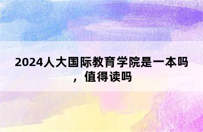 2024人大国际教育学院是一本吗，值得读吗