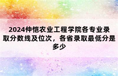 2024仲恺农业工程学院各专业录取分数线及位次，各省录取最低分是多少