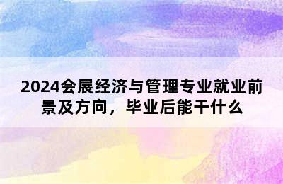 2024会展经济与管理专业就业前景及方向，毕业后能干什么