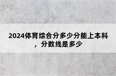 2024体育综合分多少分能上本科，分数线是多少