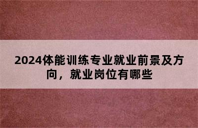 2024体能训练专业就业前景及方向，就业岗位有哪些