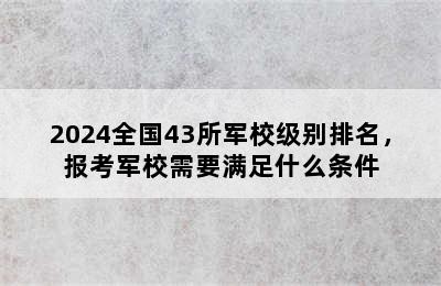 2024全国43所军校级别排名，报考军校需要满足什么条件