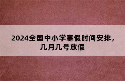 2024全国中小学寒假时间安排，几月几号放假