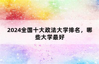 2024全国十大政法大学排名，哪些大学最好