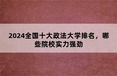 2024全国十大政法大学排名，哪些院校实力强劲