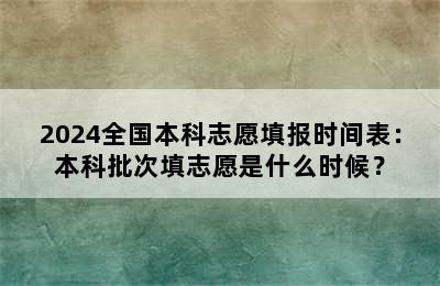 2024全国本科志愿填报时间表：本科批次填志愿是什么时候？