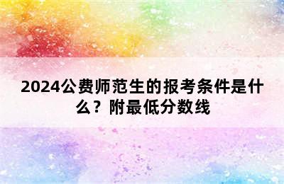 2024公费师范生的报考条件是什么？附最低分数线