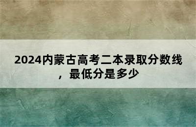 2024内蒙古高考二本录取分数线，最低分是多少