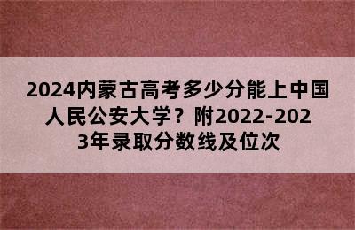 2024内蒙古高考多少分能上中国人民公安大学？附2022-2023年录取分数线及位次