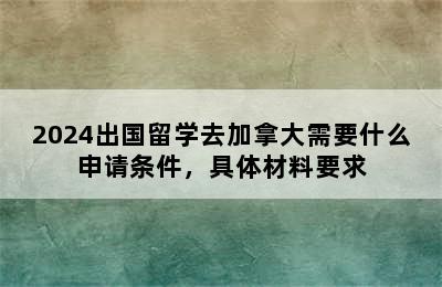 2024出国留学去加拿大需要什么申请条件，具体材料要求