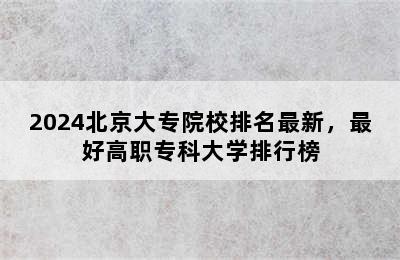 2024北京大专院校排名最新，最好高职专科大学排行榜