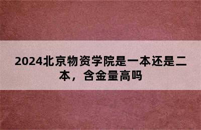 2024北京物资学院是一本还是二本，含金量高吗