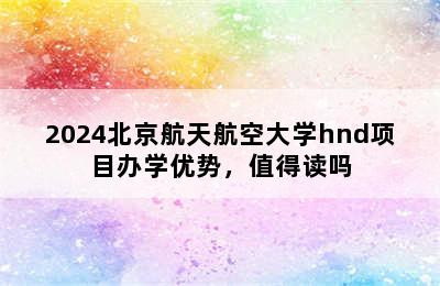 2024北京航天航空大学hnd项目办学优势，值得读吗