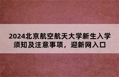 2024北京航空航天大学新生入学须知及注意事项，迎新网入口