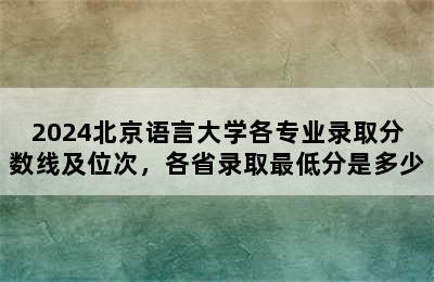 2024北京语言大学各专业录取分数线及位次，各省录取最低分是多少