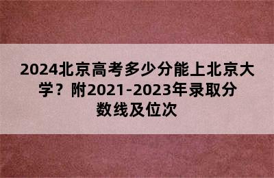 2024北京高考多少分能上北京大学？附2021-2023年录取分数线及位次