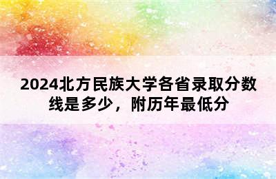 2024北方民族大学各省录取分数线是多少，附历年最低分