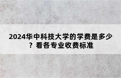 2024华中科技大学的学费是多少？看各专业收费标准