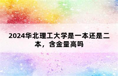 2024华北理工大学是一本还是二本，含金量高吗