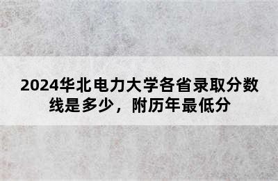 2024华北电力大学各省录取分数线是多少，附历年最低分