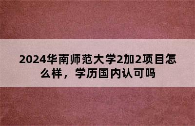 2024华南师范大学2加2项目怎么样，学历国内认可吗