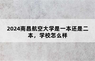 2024南昌航空大学是一本还是二本，学校怎么样