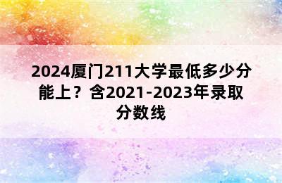 2024厦门211大学最低多少分能上？含2021-2023年录取分数线