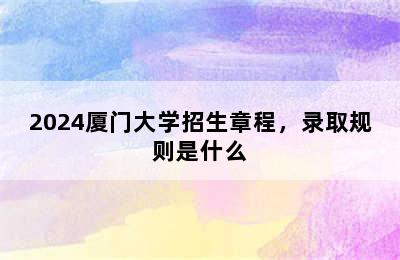 2024厦门大学招生章程，录取规则是什么