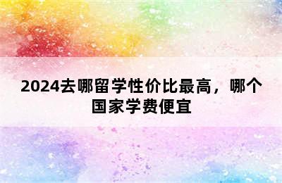 2024去哪留学性价比最高，哪个国家学费便宜