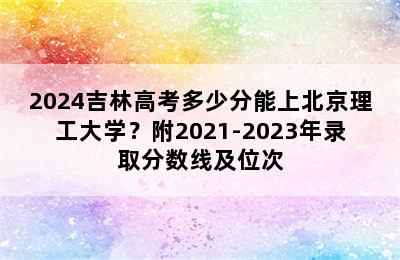 2024吉林高考多少分能上北京理工大学？附2021-2023年录取分数线及位次