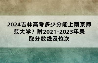 2024吉林高考多少分能上南京师范大学？附2021-2023年录取分数线及位次