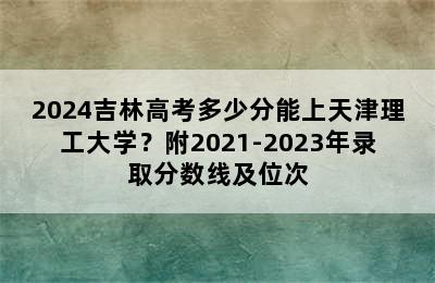 2024吉林高考多少分能上天津理工大学？附2021-2023年录取分数线及位次