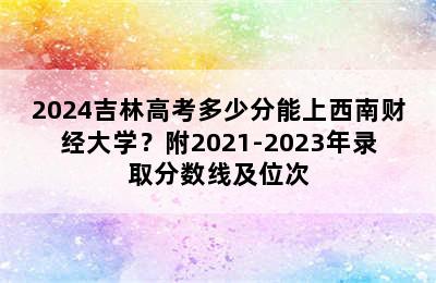 2024吉林高考多少分能上西南财经大学？附2021-2023年录取分数线及位次