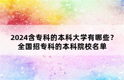 2024含专科的本科大学有哪些？全国招专科的本科院校名单