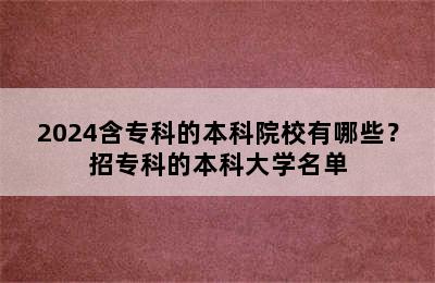 2024含专科的本科院校有哪些？招专科的本科大学名单