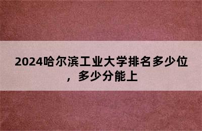 2024哈尔滨工业大学排名多少位，多少分能上