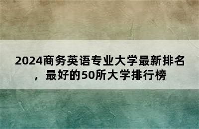 2024商务英语专业大学最新排名，最好的50所大学排行榜