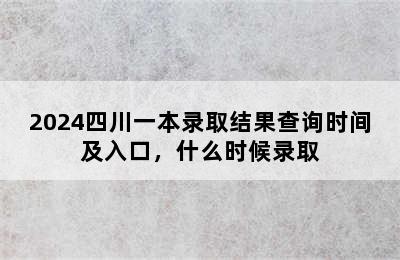 2024四川一本录取结果查询时间及入口，什么时候录取