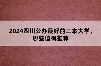 2024四川公办最好的二本大学，哪些值得推荐