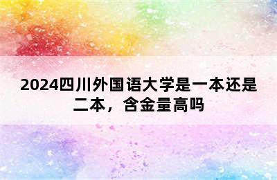 2024四川外国语大学是一本还是二本，含金量高吗