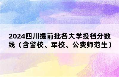 2024四川提前批各大学投档分数线（含警校、军校、公费师范生）