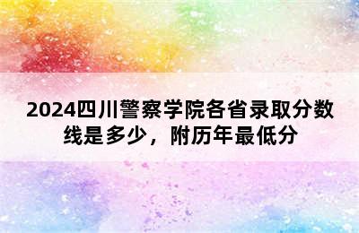 2024四川警察学院各省录取分数线是多少，附历年最低分