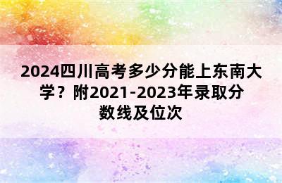 2024四川高考多少分能上东南大学？附2021-2023年录取分数线及位次