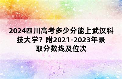 2024四川高考多少分能上武汉科技大学？附2021-2023年录取分数线及位次