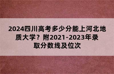 2024四川高考多少分能上河北地质大学？附2021-2023年录取分数线及位次