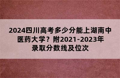 2024四川高考多少分能上湖南中医药大学？附2021-2023年录取分数线及位次