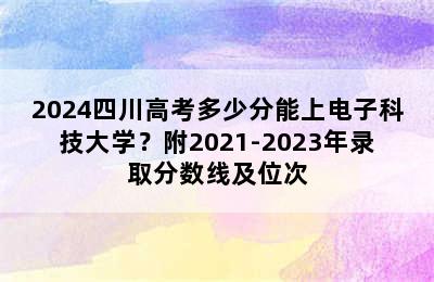 2024四川高考多少分能上电子科技大学？附2021-2023年录取分数线及位次