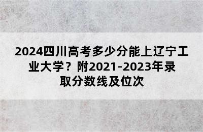 2024四川高考多少分能上辽宁工业大学？附2021-2023年录取分数线及位次