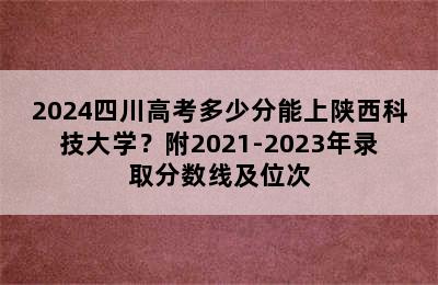 2024四川高考多少分能上陕西科技大学？附2021-2023年录取分数线及位次